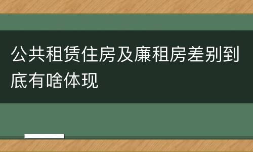 公共租赁住房及廉租房差别到底有啥体现