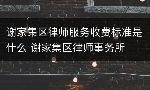 谢家集区律师服务收费标准是什么 谢家集区律师事务所