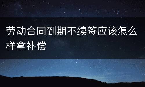 劳动合同到期不续签应该怎么样拿补偿