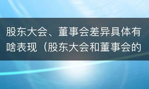 股东大会、董事会差异具体有啥表现（股东大会和董事会的主要职责）