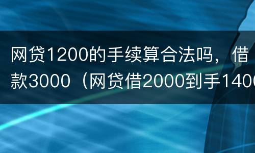 网贷1200的手续算合法吗，借款3000（网贷借2000到手1400合法吗）