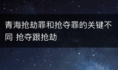 青海抢劫罪和抢夺罪的关键不同 抢夺跟抢劫