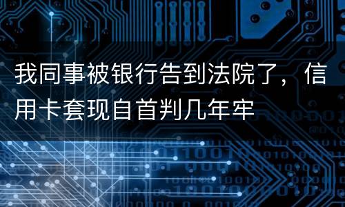 我同事被银行告到法院了，信用卡套现自首判几年牢