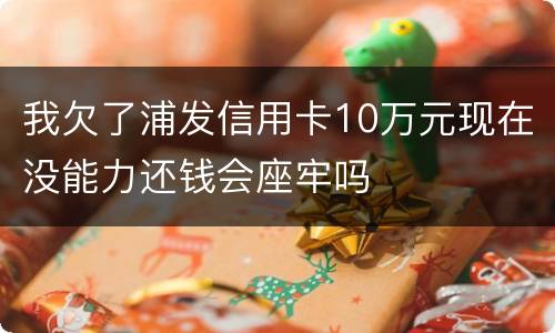 我欠了浦发信用卡10万元现在没能力还钱会座牢吗