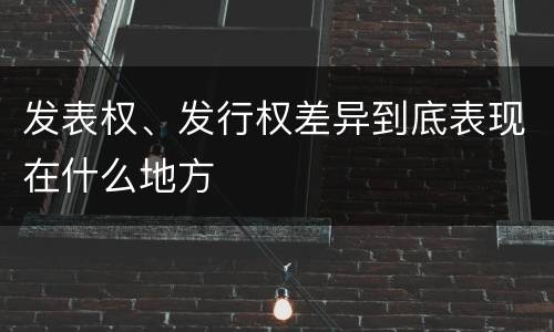 发表权、发行权差异到底表现在什么地方