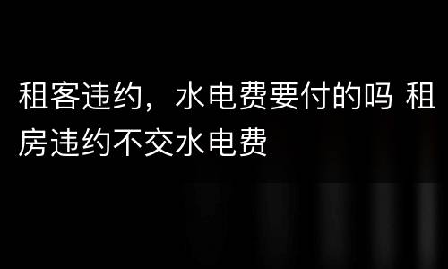 租客违约，水电费要付的吗 租房违约不交水电费