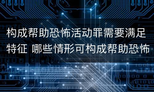 构成帮助恐怖活动罪需要满足特征 哪些情形可构成帮助恐怖活动罪