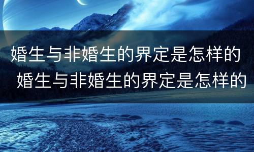 婚生与非婚生的界定是怎样的 婚生与非婚生的界定是怎样的关系