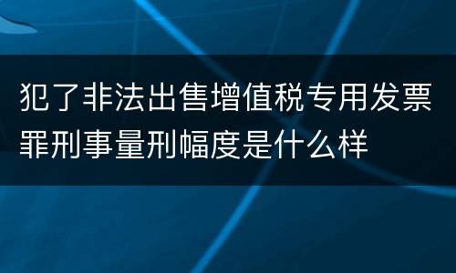 犯了非法出售增值税专用发票罪刑事量刑幅度是什么样