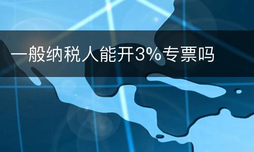 一般纳税人能开3%专票吗