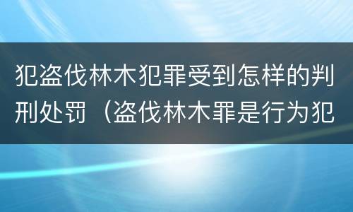 犯盗伐林木犯罪受到怎样的判刑处罚（盗伐林木罪是行为犯吗）