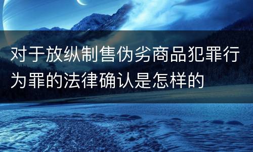 对于放纵制售伪劣商品犯罪行为罪的法律确认是怎样的