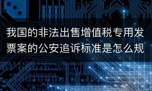 我国的非法出售增值税专用发票案的公安追诉标准是怎么规定