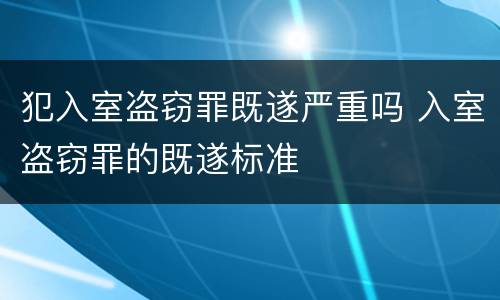 犯入室盗窃罪既遂严重吗 入室盗窃罪的既遂标准