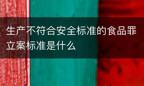 生产不符合安全标准的食品罪立案标准是什么