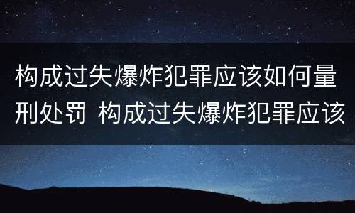 构成过失爆炸犯罪应该如何量刑处罚 构成过失爆炸犯罪应该如何量刑处罚