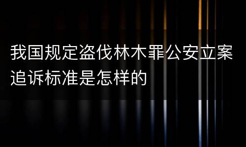 我国规定盗伐林木罪公安立案追诉标准是怎样的