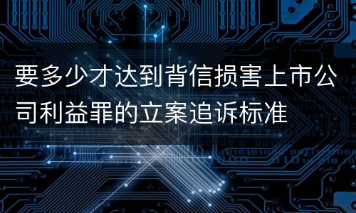 要多少才达到背信损害上市公司利益罪的立案追诉标准