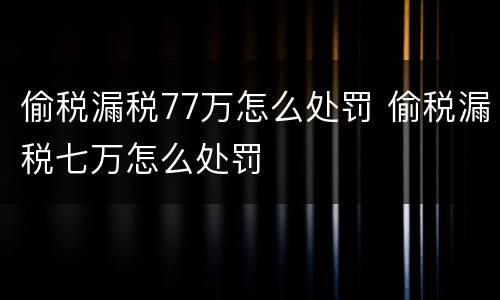 偷税漏税77万怎么处罚 偷税漏税七万怎么处罚