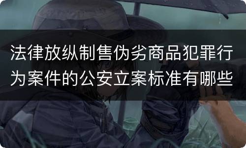 法律放纵制售伪劣商品犯罪行为案件的公安立案标准有哪些规定