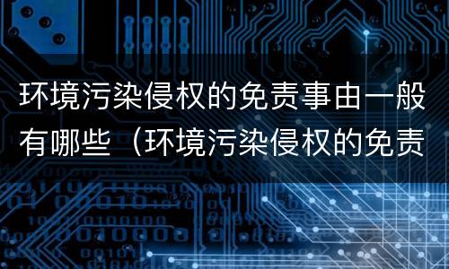 环境污染侵权的免责事由一般有哪些（环境污染侵权的免责事由一般有哪些内容）