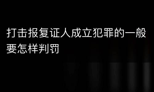 打击报复证人成立犯罪的一般要怎样判罚