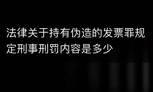 法律关于持有伪造的发票罪规定刑事刑罚内容是多少