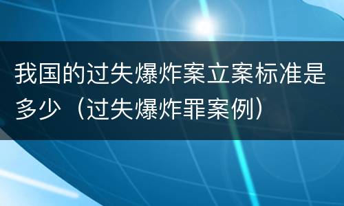 我国的过失爆炸案立案标准是多少（过失爆炸罪案例）