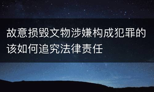 故意损毁文物涉嫌构成犯罪的该如何追究法律责任