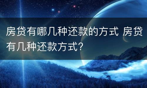 房贷有哪几种还款的方式 房贷有几种还款方式?