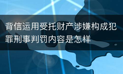 背信运用受托财产涉嫌构成犯罪刑事判罚内容是怎样