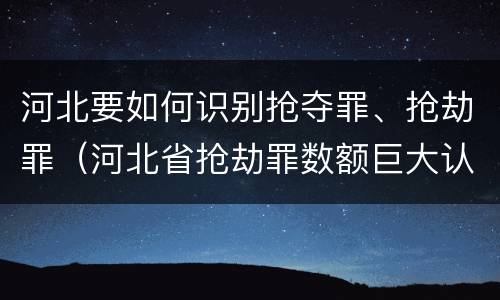 河北要如何识别抢夺罪、抢劫罪（河北省抢劫罪数额巨大认定标准）