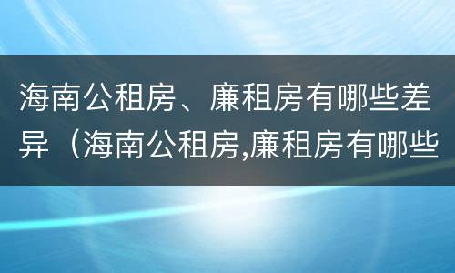 海南公租房、廉租房有哪些差异（海南公租房,廉租房有哪些差异呢）