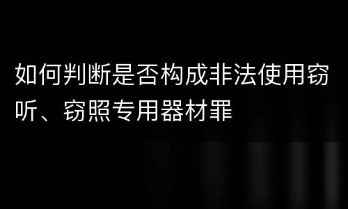 如何判断是否构成非法使用窃听、窃照专用器材罪