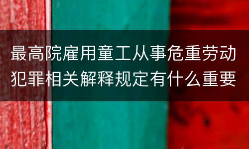 最高院雇用童工从事危重劳动犯罪相关解释规定有什么重要内容