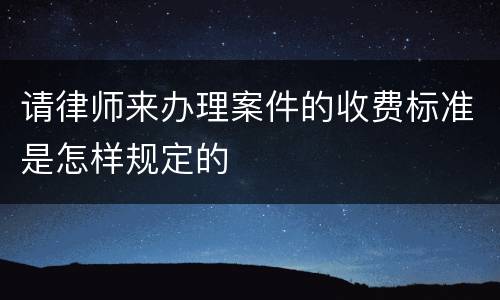 请律师来办理案件的收费标准是怎样规定的