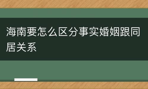 海南要怎么区分事实婚姻跟同居关系