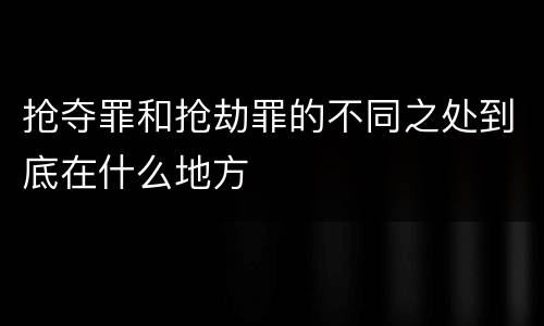 抢夺罪和抢劫罪的不同之处到底在什么地方