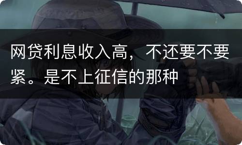 网贷利息收入高，不还要不要紧。是不上征信的那种