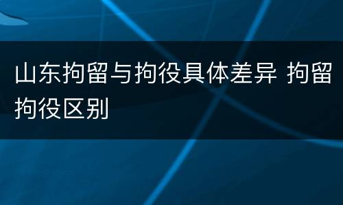 山东拘留与拘役具体差异 拘留拘役区别