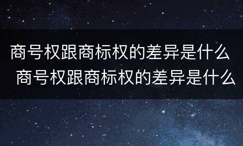 商号权跟商标权的差异是什么 商号权跟商标权的差异是什么意思