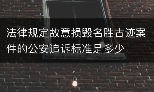 法律规定故意损毁名胜古迹案件的公安追诉标准是多少