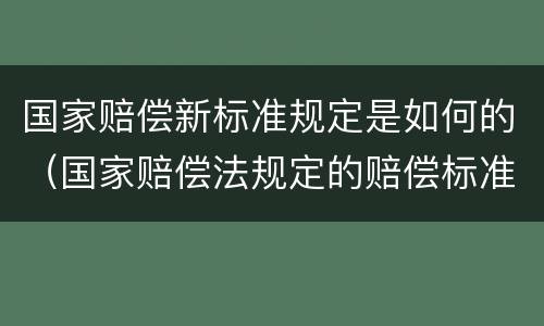 国家赔偿新标准规定是如何的（国家赔偿法规定的赔偿标准）