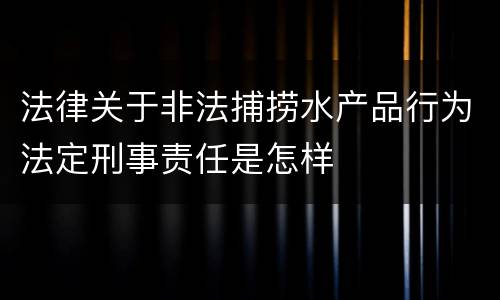 法律关于非法捕捞水产品行为法定刑事责任是怎样