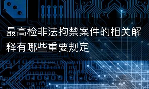 最高检非法拘禁案件的相关解释有哪些重要规定