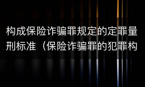 构成保险诈骗罪规定的定罪量刑标准（保险诈骗罪的犯罪构成）