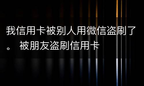 我信用卡被别人用微信盗刷了。 被朋友盗刷信用卡