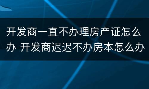 开发商一直不办理房产证怎么办 开发商迟迟不办房本怎么办?