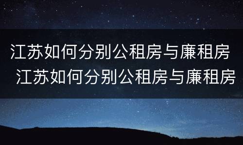 江苏如何分别公租房与廉租房 江苏如何分别公租房与廉租房区别