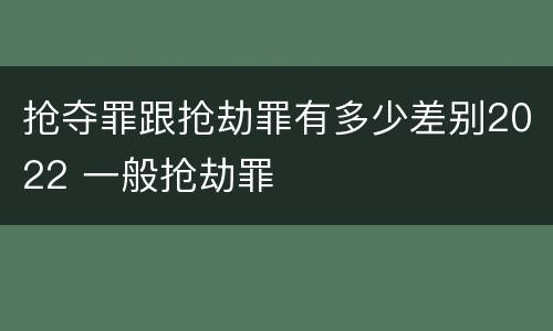 抢夺罪跟抢劫罪有多少差别2022 一般抢劫罪